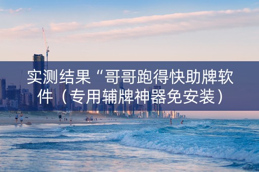 实测结果“哥哥跑得快助牌软件（专用辅牌神器免安装）