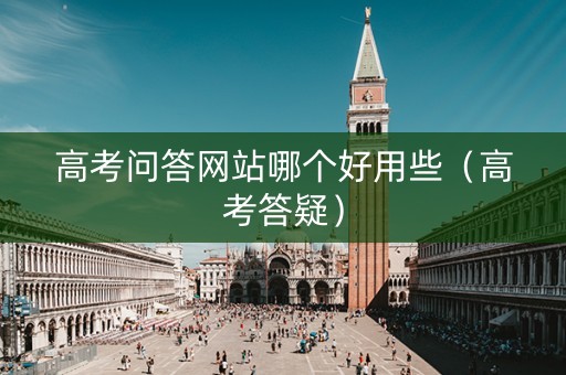 高考问答网站哪个好用些（高考答疑）