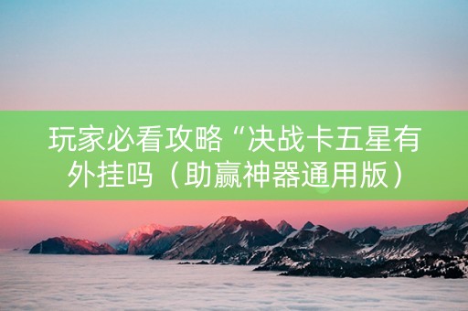 玩家必看攻略“决战卡五星有外挂吗（助赢神器通用版）