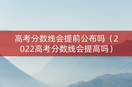 高考分数线会提前公布吗（2022高考分数线会提高吗）