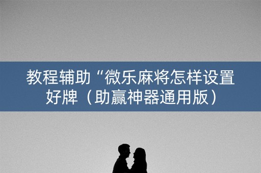 教程辅助“微乐麻将怎样设置好牌（助赢神器通用版）
