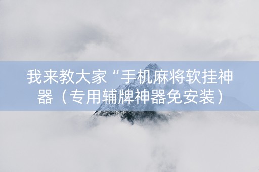 我来教大家“手机麻将软挂神器（专用辅牌神器免安装）