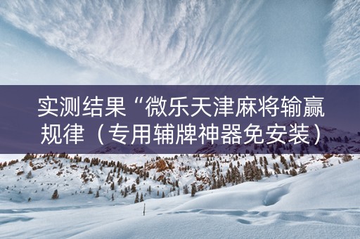 实测结果“微乐天津麻将输赢规律（专用辅牌神器免安装）