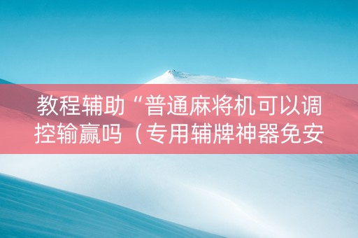 教程辅助“普通麻将机可以调控输赢吗（专用辅牌神器免安装）