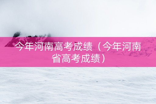 今年河南高考成绩（今年河南省高考成绩）