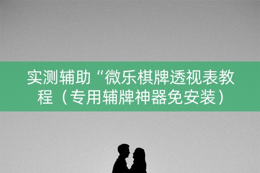 实测辅助“微乐棋牌透视表教程（专用辅牌神器免安装）