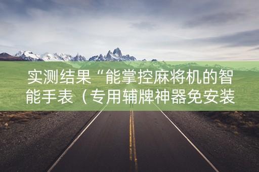 实测结果“能掌控麻将机的智能手表（专用辅牌神器免安装）