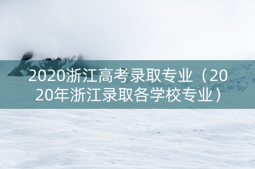 2020浙江高考录取专业（2020年浙江录取各学校专业）