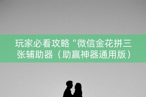 玩家必看攻略“微信金花拼三张辅助器（助赢神器通用版）