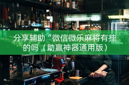 分享辅助“微信微乐麻将有挂的吗（助赢神器通用版）