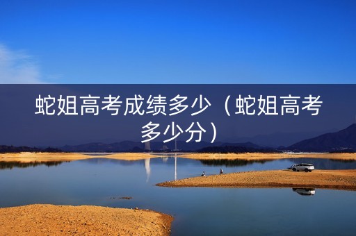 蛇姐高考成绩多少（蛇姐高考多少分）