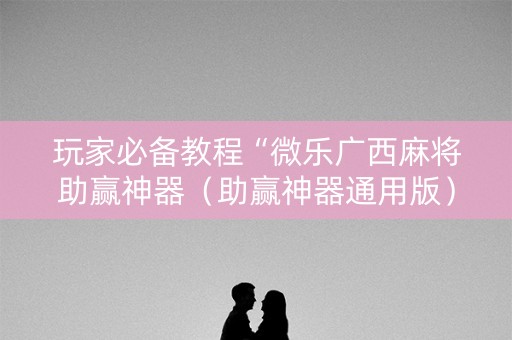 玩家必备教程“微乐广西麻将助赢神器（助赢神器通用版）