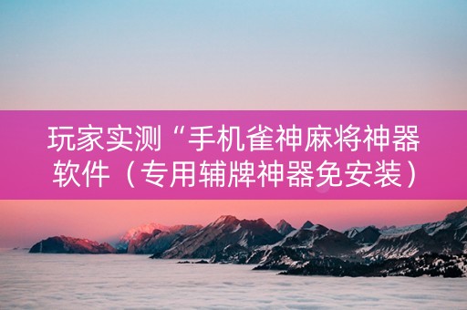 玩家实测“手机雀神麻将神器软件（专用辅牌神器免安装）