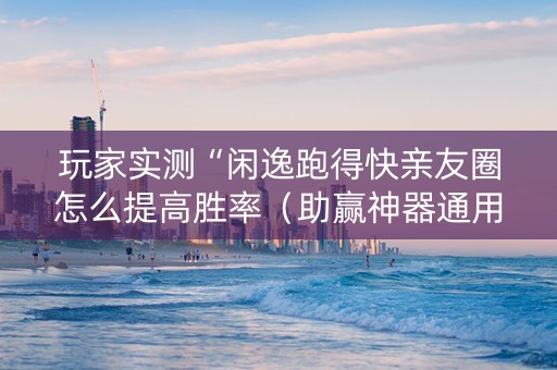 玩家实测“闲逸跑得快亲友圈怎么提高胜率（助赢神器通用版）