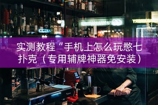 实测教程“手机上怎么玩憋七扑克（专用辅牌神器免安装）