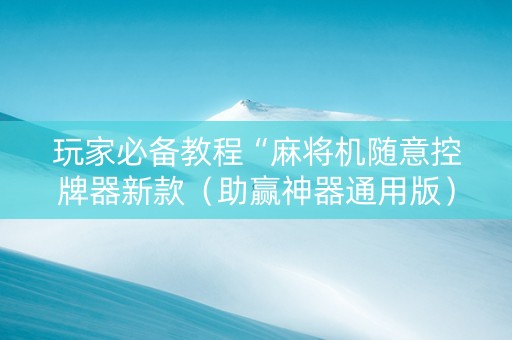 玩家必备教程“麻将机随意控牌器新款（助赢神器通用版）