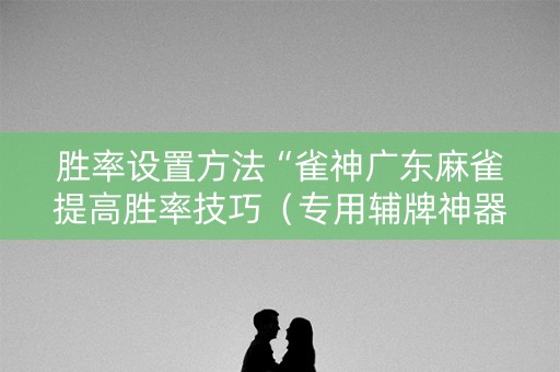 胜率设置方法“雀神广东麻雀提高胜率技巧（专用辅牌神器免安装）
