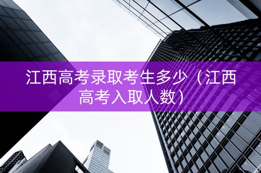 江西高考录取考生多少（江西高考入取人数）