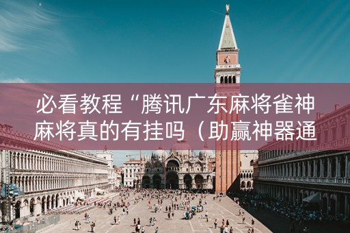 必看教程“腾讯广东麻将雀神麻将真的有挂吗（助赢神器通用版）