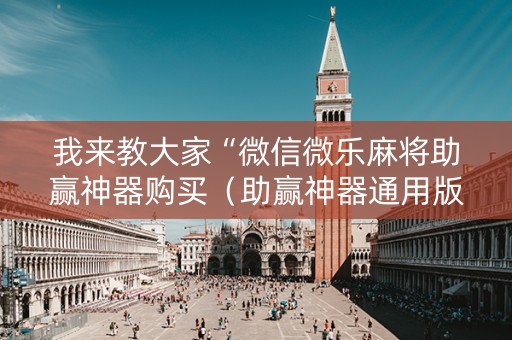 我来教大家“微信微乐麻将助赢神器购买（助赢神器通用版）