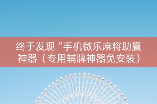 终于发现“手机微乐麻将助赢神器（专用辅牌神器免安装）