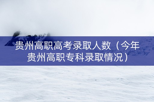 贵州高职高考录取人数（今年贵州高职专科录取情况）
