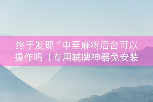 终于发现“中至麻将后台可以操作吗（专用辅牌神器免安装）