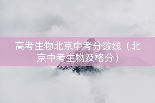 高考生物北京中考分数线（北京中考生物及格分）