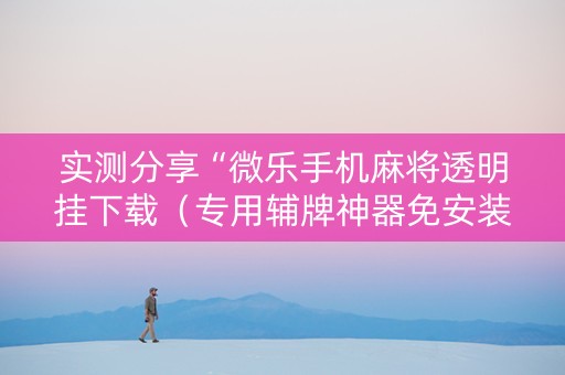 实测分享“微乐手机麻将透明挂下载（专用辅牌神器免安装）