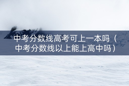 中考分数线高考可上一本吗（中考分数线以上能上高中吗）