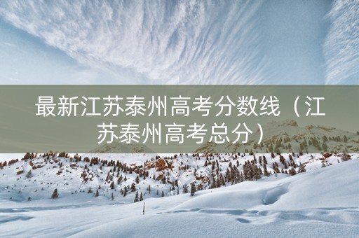 最新江苏泰州高考分数线（江苏泰州高考总分）