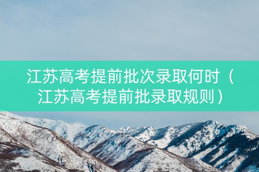 江苏高考提前批次录取何时（江苏高考提前批录取规则）