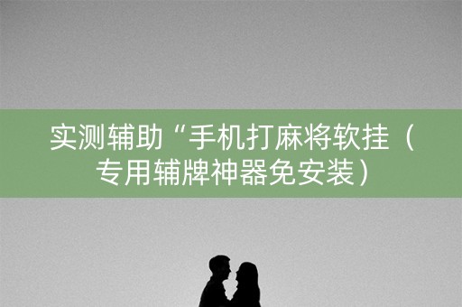 实测辅助“手机打麻将软挂（专用辅牌神器免安装）