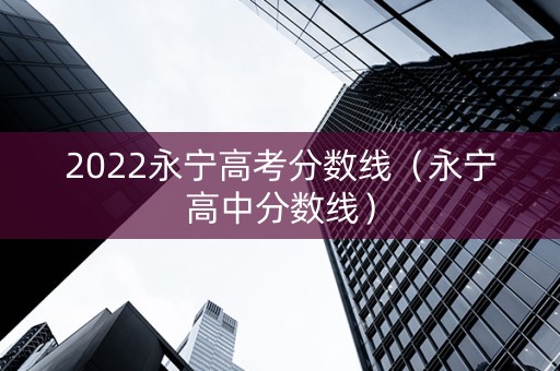 2022永宁高考分数线（永宁高中分数线）