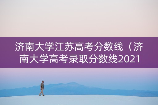 济南大学江苏高考分数线（济南大学高考录取分数线2021）