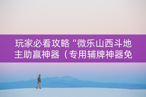 玩家必看攻略“微乐山西斗地主助赢神器（专用辅牌神器免安装）