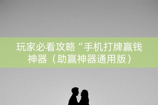 玩家必看攻略“手机打牌赢钱神器（助赢神器通用版）
