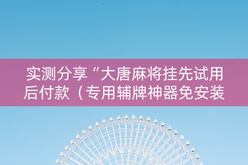 实测分享“大唐麻将挂先试用后付款（专用辅牌神器免安装）