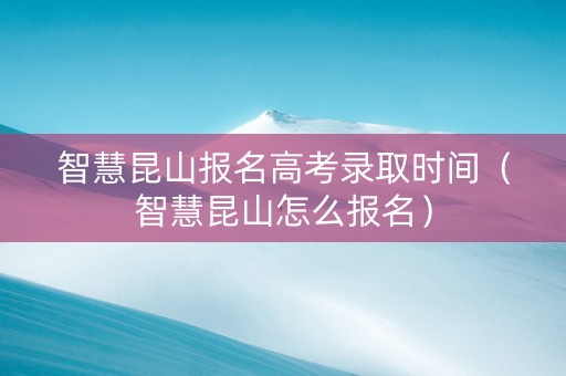 智慧昆山报名高考录取时间（智慧昆山怎么报名）