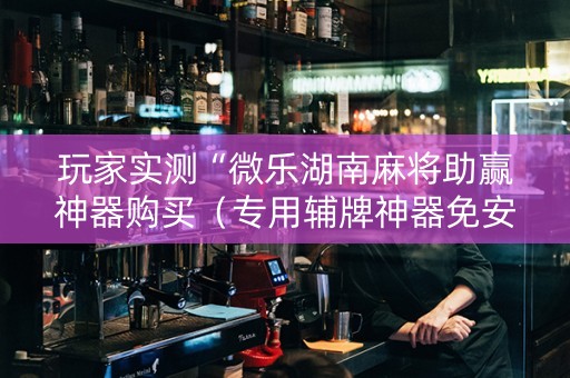 玩家实测“微乐湖南麻将助赢神器购买（专用辅牌神器免安装）