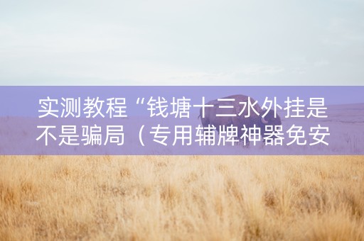 实测教程“钱塘十三水外挂是不是骗局（专用辅牌神器免安装）