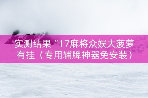 实测结果“17麻将众娱大菠萝有挂（专用辅牌神器免安装）