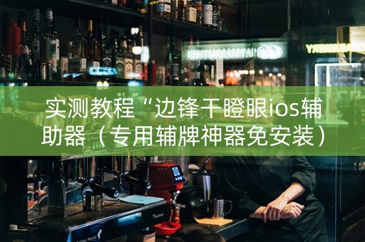 实测教程“边锋干瞪眼ios辅助器（专用辅牌神器免安装）