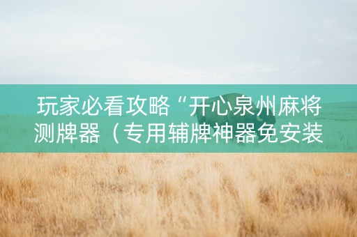 玩家必看攻略“开心泉州麻将测牌器（专用辅牌神器免安装）