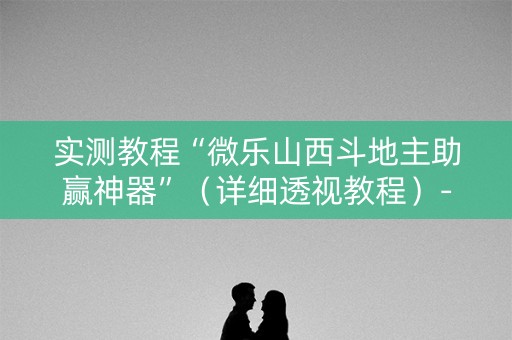 实测教程“微乐山西斗地主助赢神器”（详细透视教程）-哔哩哔哩