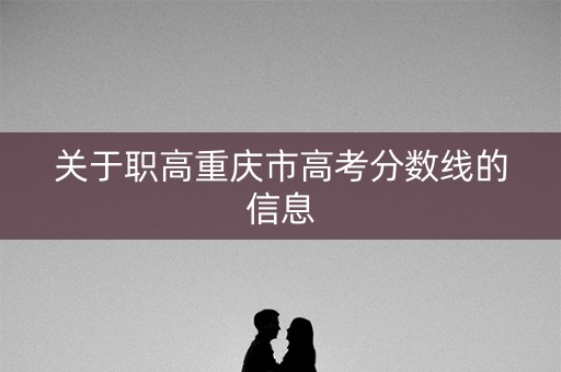 关于职高重庆市高考分数线的信息