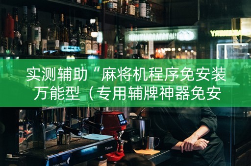 实测辅助“麻将机程序免安装 万能型（专用辅牌神器免安装）