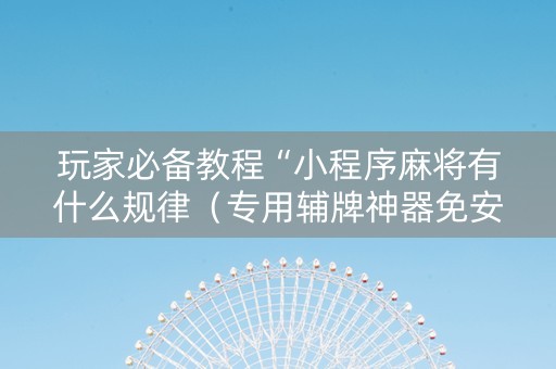 玩家必备教程“小程序麻将有什么规律（专用辅牌神器免安装）