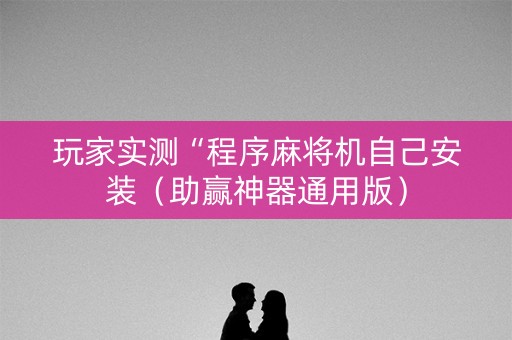 玩家实测“程序麻将机自己安装（助赢神器通用版）