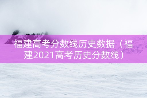 福建高考分数线历史数据（福建2021高考历史分数线）